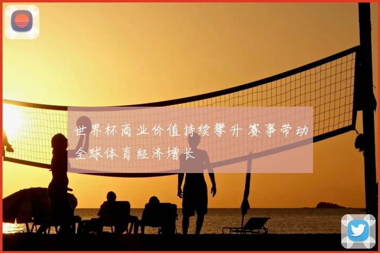世界杯商业价值持续攀升 赛事带动全球体育经济增长