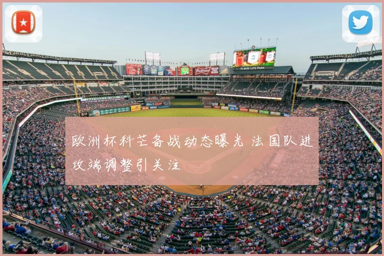 欧洲杯科芒备战动态曝光 法国队进攻端调整引关注