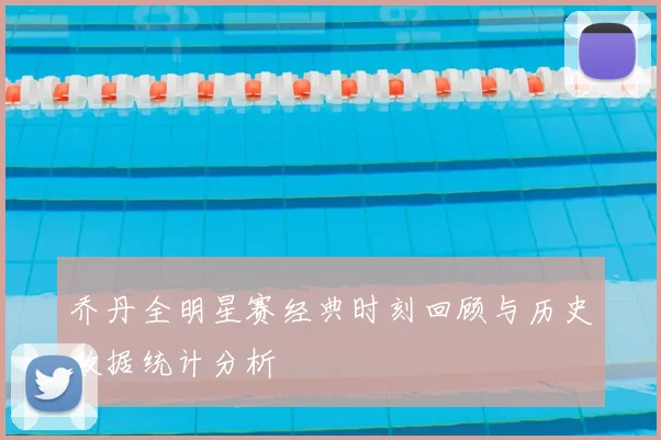 乔丹全明星赛经典时刻回顾与历史数据统计分析
