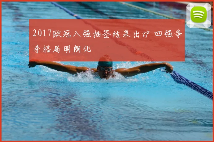 2017欧冠八强抽签结果出炉 四强争夺格局明朗化