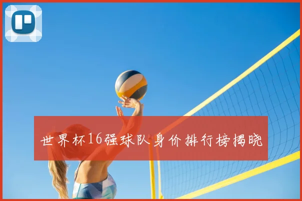 世界杯16强球队身价排行榜揭晓