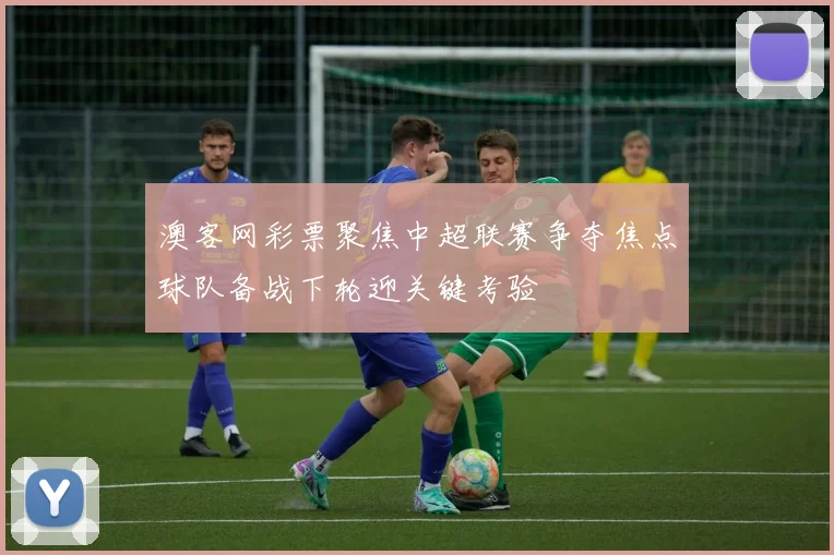 澳客网彩票聚焦中超联赛争夺焦点球队备战下轮迎关键考验