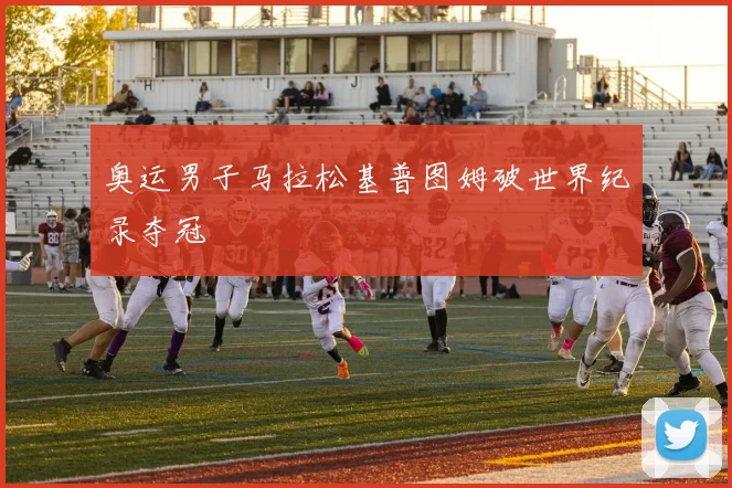 奥运男子马拉松基普图姆破世界纪录夺冠