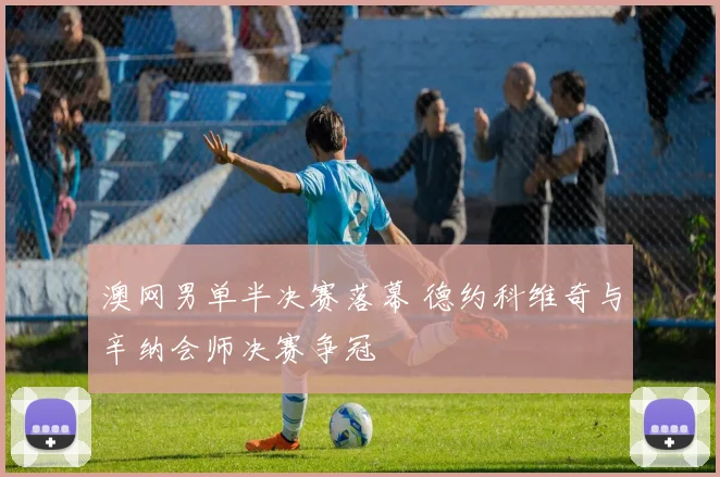 澳网男单半决赛落幕 德约科维奇与辛纳会师决赛争冠