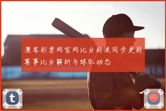 澳客彩票网官网比分新浪同步更新赛事比分解析与球队动态