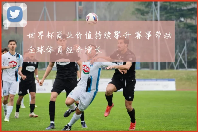 世界杯商业价值持续攀升 赛事带动全球体育经济增长
