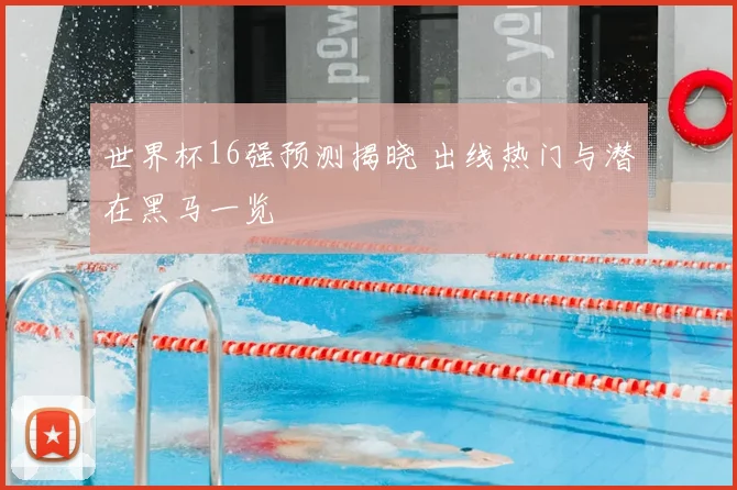 世界杯16强预测揭晓 出线热门与潜在黑马一览