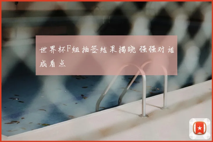 世界杯F组抽签结果揭晓 强强对话成看点