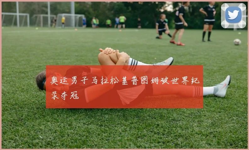 奥运男子马拉松基普图姆破世界纪录夺冠