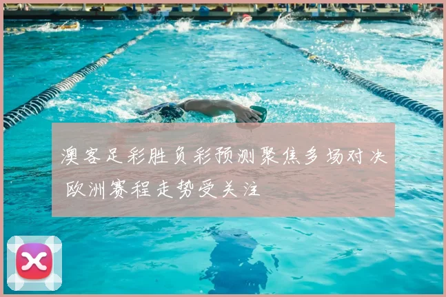 澳客足彩胜负彩预测聚焦多场对决 欧洲赛程走势受关注