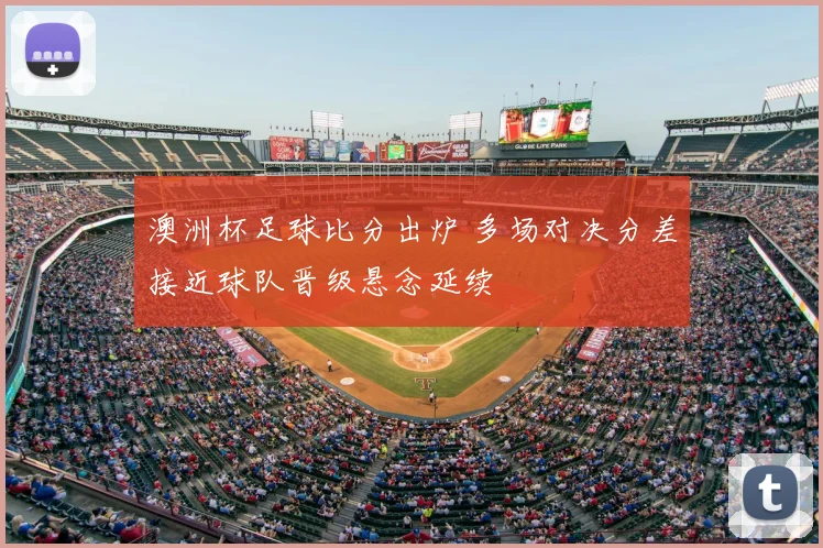 澳洲杯足球比分出炉 多场对决分差接近球队晋级悬念延续