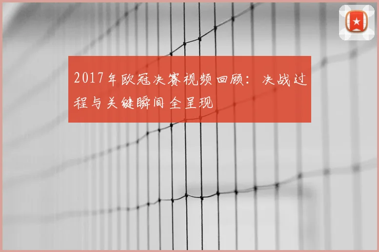 2017年欧冠决赛视频回顾:决战过程与关键瞬间全呈现