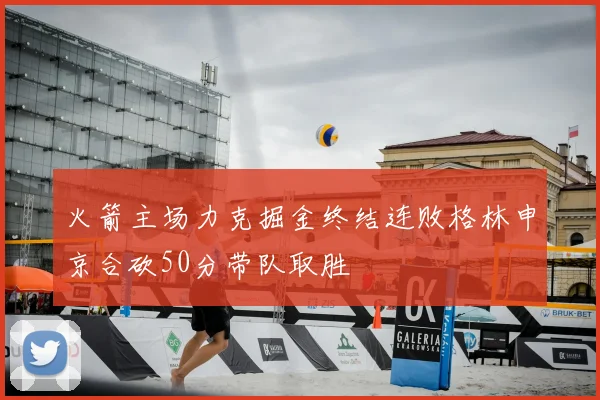 火箭主场力克掘金终结连败格林申京合砍50分带队取胜