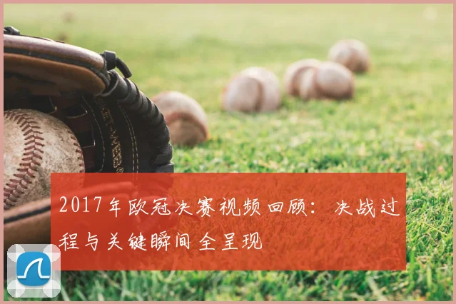 2017年欧冠决赛视频回顾:决战过程与关键瞬间全呈现