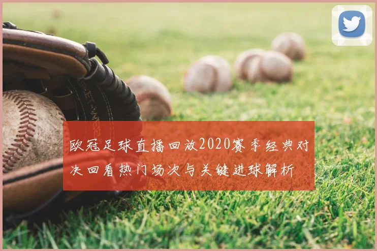 欧冠足球直播回放2020赛季经典对决回看热门场次与关键进球解析