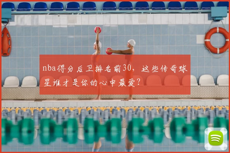 nba得分后卫排名前30,这些传奇球星谁才是你的心中最爱?