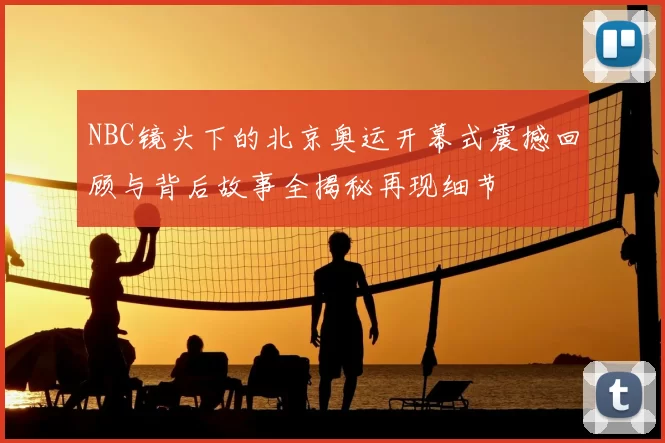 NBC镜头下的北京奥运开幕式震撼回顾与背后故事全揭秘再现细节
