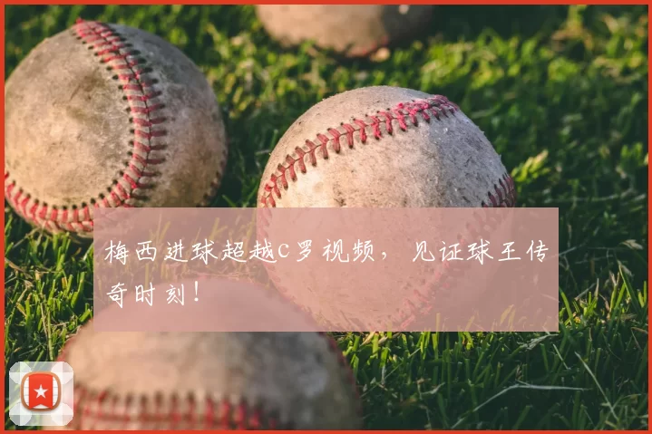 梅西进球超越c罗视频，见证球王传奇时刻！