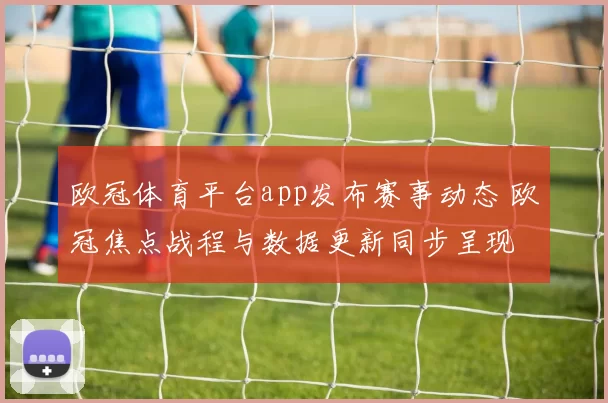 欧冠体育平台app发布赛事动态 欧冠焦点战程与数据更新同步呈现