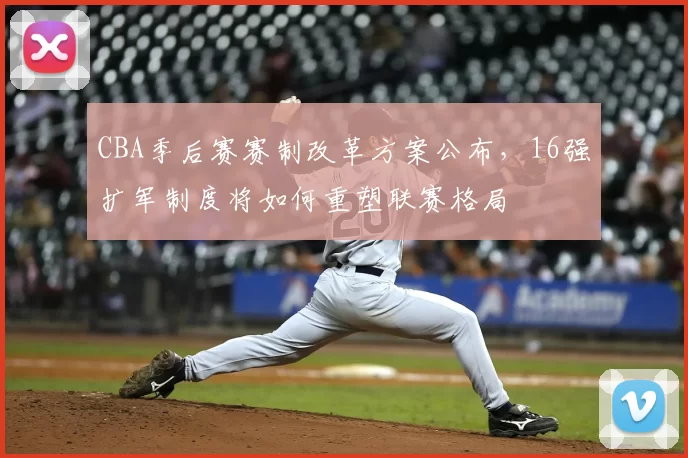 CBA季后赛赛制改革方案公布，16强扩军制度将如何重塑联赛格局
