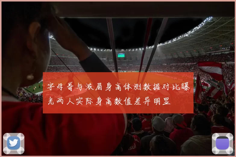 字母哥与浓眉身高体测数据对比曝光两人实际身高数值差异明显