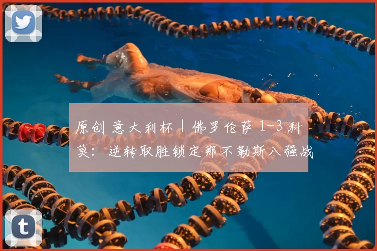 原创 意大利杯｜佛罗伦萨 1-3 科莫：逆转取胜锁定那不勒斯八强战