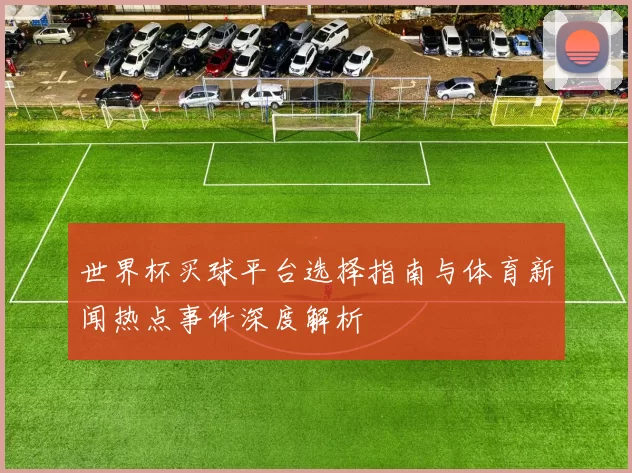 世界杯买球平台选择指南与体育新闻热点事件深度解析