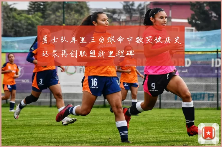 勇士队库里三分球命中数突破历史记录再创联盟新里程碑