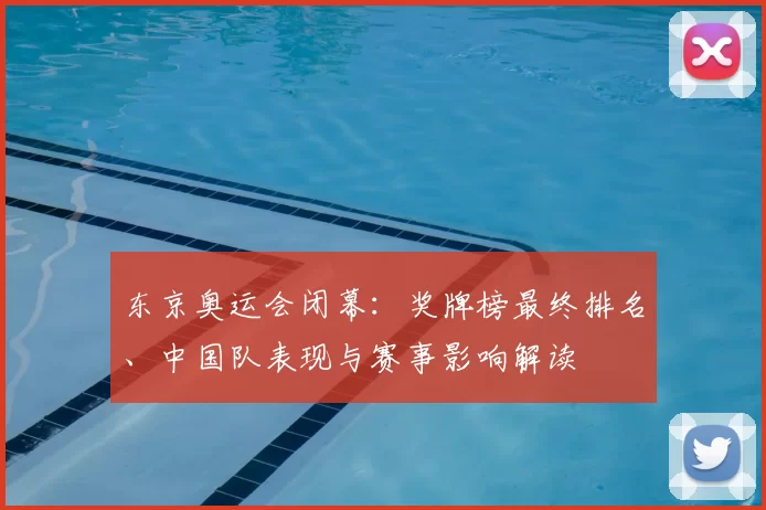 东京奥运会闭幕：奖牌榜最终排名、中国队表现与赛事影响解读