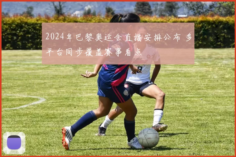 2024年巴黎奥运会直播安排公布 多平台同步覆盖赛事看点