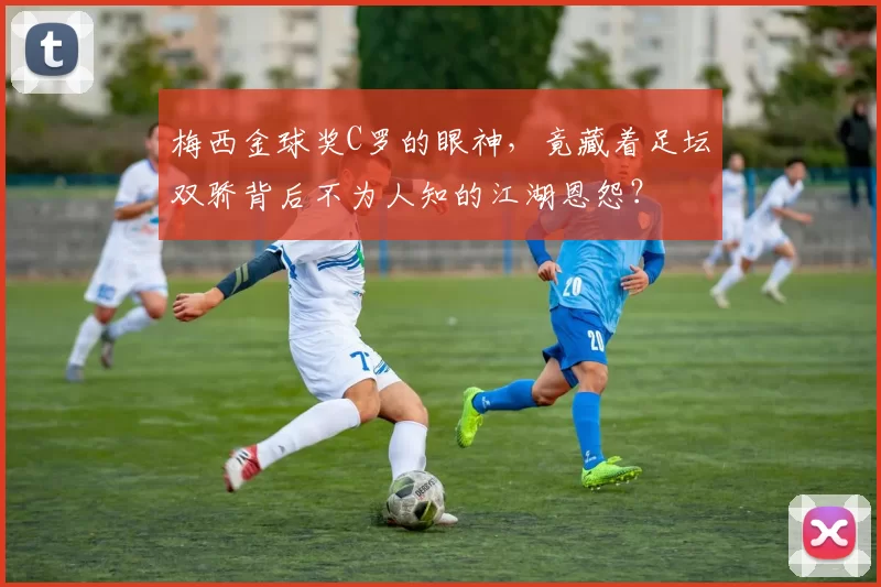 梅西金球奖C罗的眼神，竟藏着足坛双骄背后不为人知的江湖恩怨？
