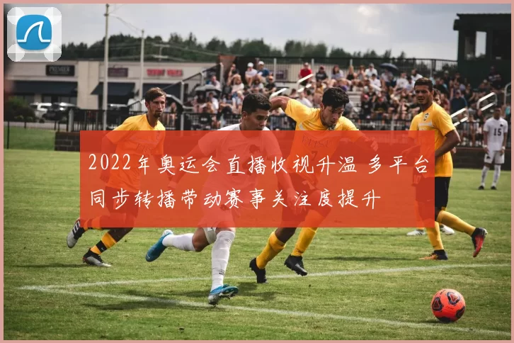 2022年奥运会直播收视升温 多平台同步转播带动赛事关注度提升