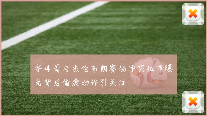 字母哥与杰伦布朗赛场冲突细节曝光背后偷袭动作引关注