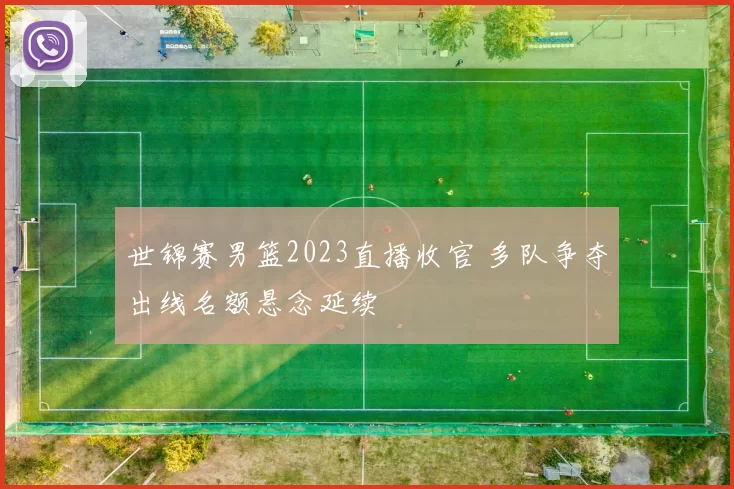 世锦赛男篮2023直播收官 多队争夺出线名额悬念延续