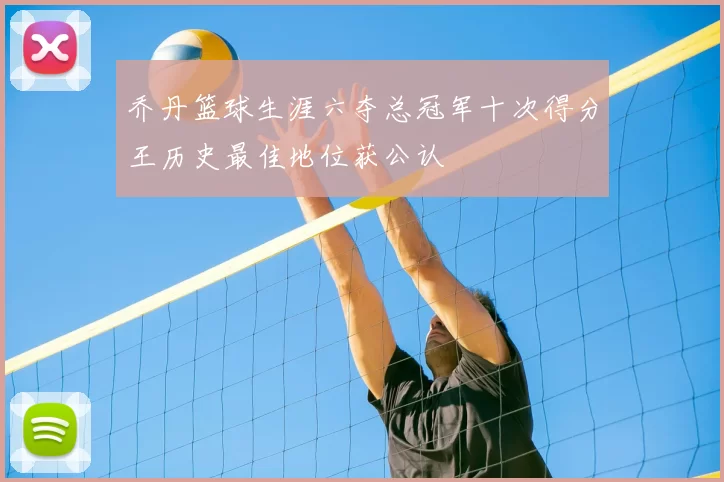 乔丹篮球生涯六夺总冠军十次得分王历史最佳地位获公认