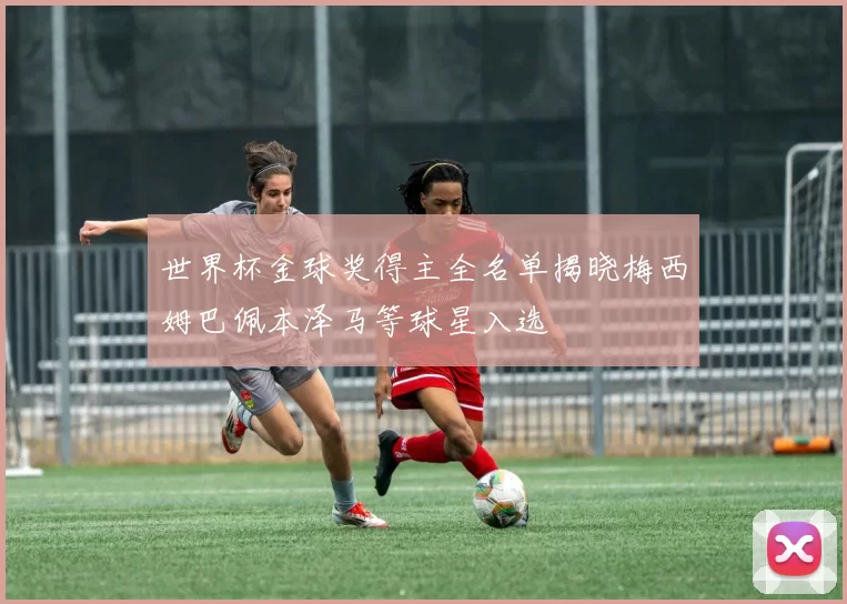 世界杯金球奖得主全名单揭晓梅西姆巴佩本泽马等球星入选