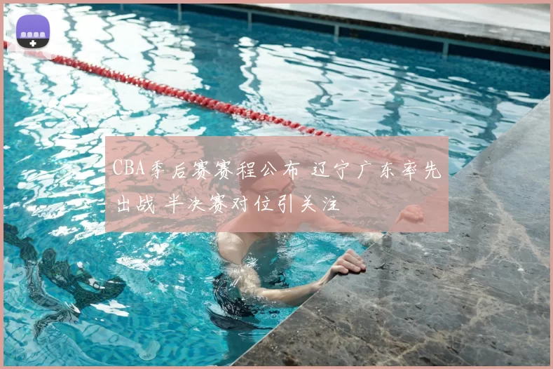 CBA季后赛赛程公布 辽宁广东率先出战 半决赛对位引关注