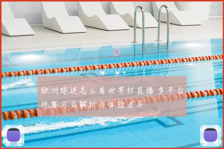 欧洲球迷怎么看世界杯直播 多平台观赛方式解析与体验差异