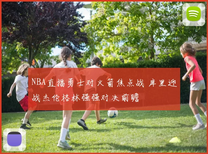 NBA直播勇士对火箭焦点战 库里迎战杰伦格林强强对决前瞻