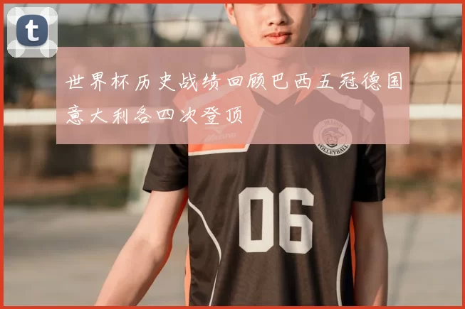 世界杯历史战绩回顾巴西五冠德国意大利各四次登顶