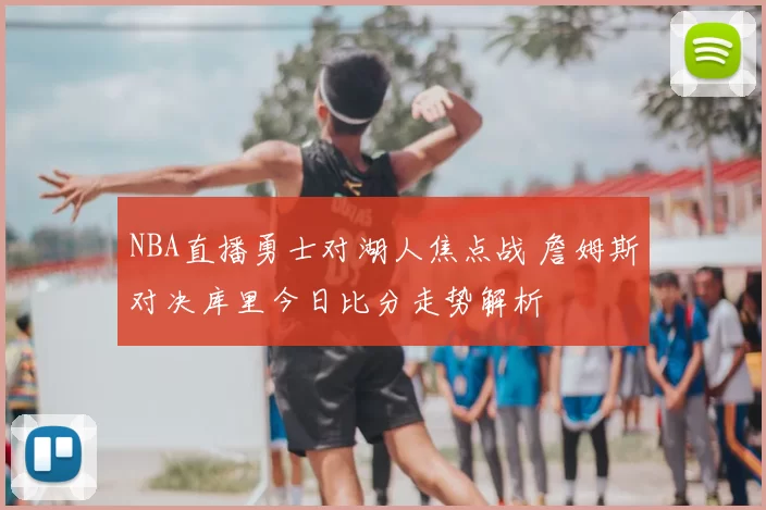 NBA直播勇士对湖人焦点战 詹姆斯对决库里今日比分走势解析