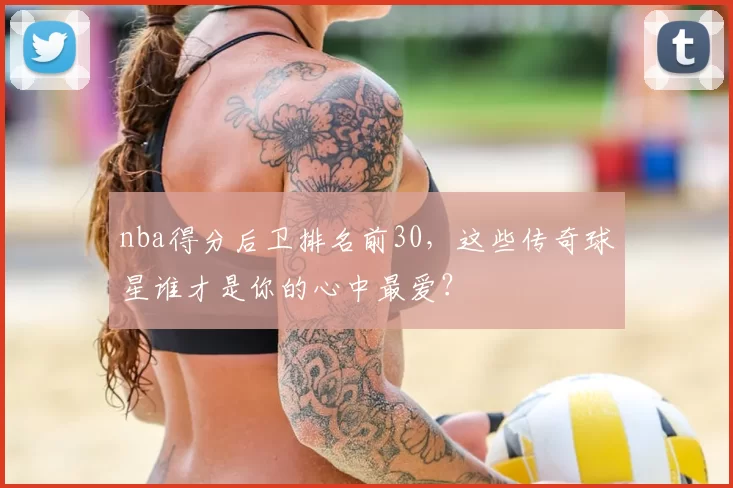 nba得分后卫排名前30，这些传奇球星谁才是你的心中最爱？