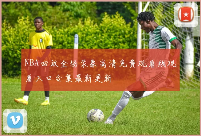 NBA回放全场录象高清免费观看线观看入口合集最新更新