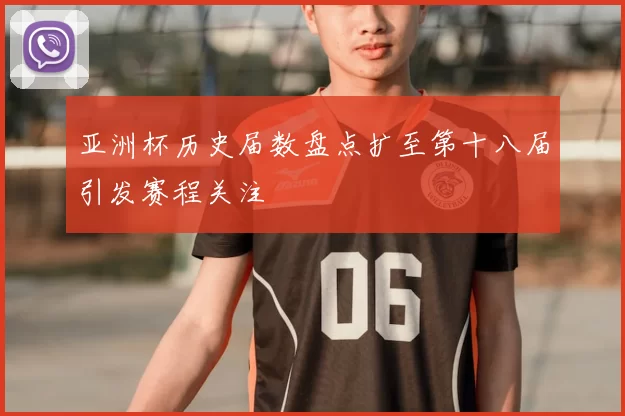 亚洲杯历史届数盘点扩至第十八届引发赛程关注