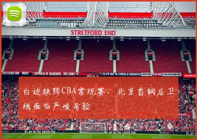 白边缺阵CBA常规赛，北京首钢后卫线面临严峻考验