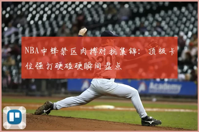NBA中锋禁区肉搏对抗集锦：顶级卡位强打硬碰硬瞬间盘点