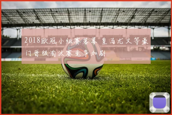 2018欧冠小组赛落幕 皇马尤文等豪门晋级淘汰赛竞争加剧