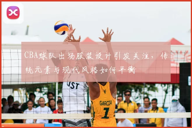 CBA球队出场服装设计引发关注，传统元素与现代风格如何平衡