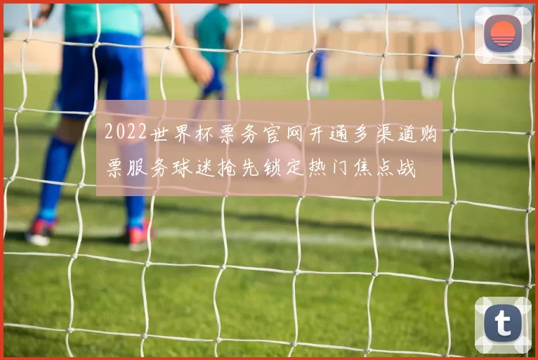 2022世界杯票务官网开通多渠道购票服务球迷抢先锁定热门焦点战