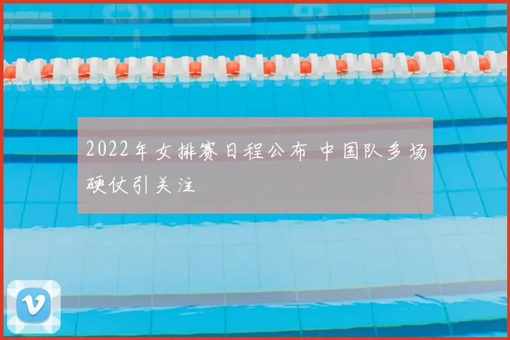 2022年女排赛日程公布 中国队多场硬仗引关注